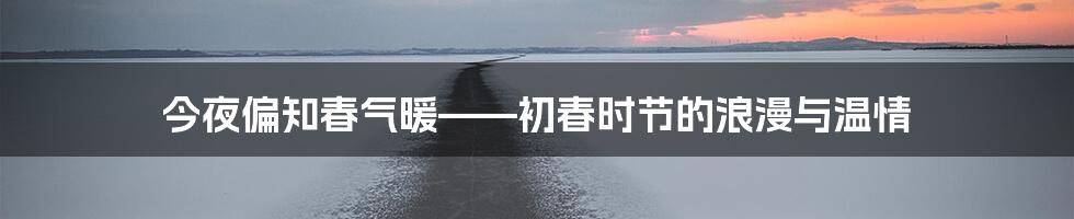 今夜偏知春气暖——初春时节的浪漫与温情