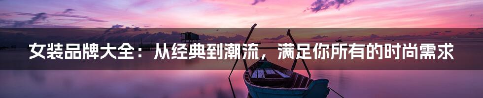 女装品牌大全：从经典到潮流，满足你所有的时尚需求