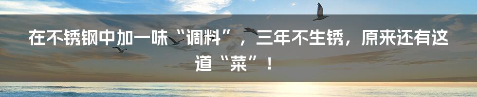 在不锈钢中加一味“调料”，三年不生锈，原来还有这道“菜”！