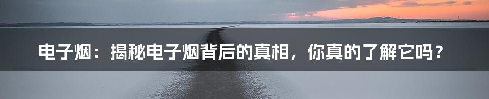 电子烟：揭秘电子烟背后的真相，你真的了解它吗？