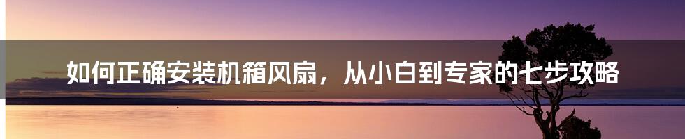 如何正确安装机箱风扇，从小白到专家的七步攻略