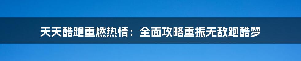 天天酷跑重燃热情：全面攻略重振无敌跑酷梦