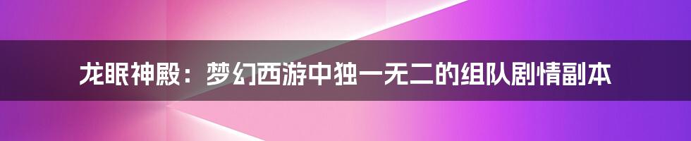 龙眠神殿：梦幻西游中独一无二的组队剧情副本