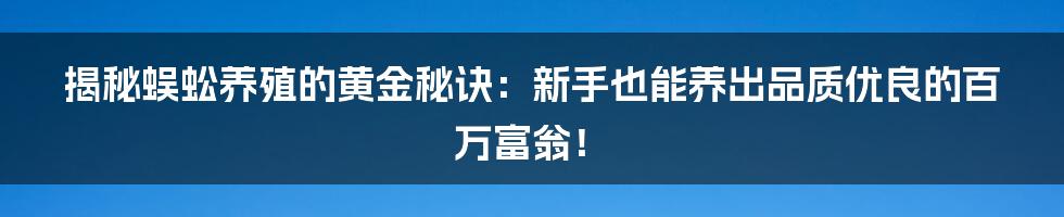 揭秘蜈蚣养殖的黄金秘诀：新手也能养出品质优良的百万富翁！