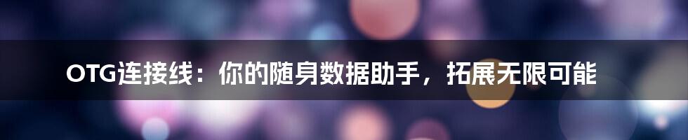 OTG连接线：你的随身数据助手，拓展无限可能