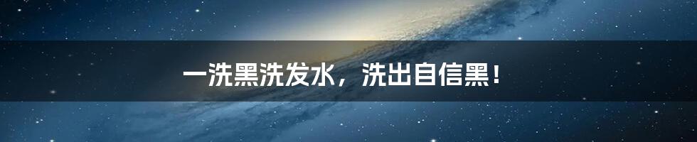 一洗黑洗发水，洗出自信黑！