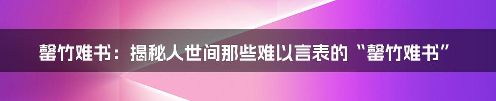 罄竹难书：揭秘人世间那些难以言表的“罄竹难书”