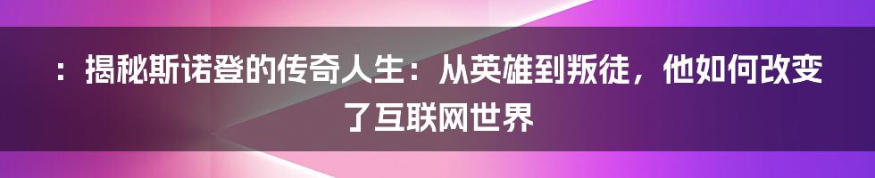 ：揭秘斯诺登的传奇人生：从英雄到叛徒，他如何改变了互联网世界