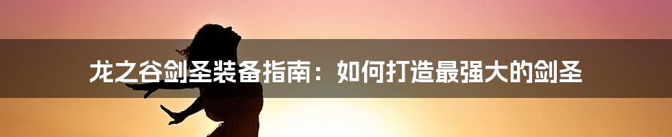 龙之谷剑圣装备指南：如何打造最强大的剑圣