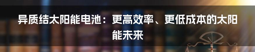 异质结太阳能电池：更高效率、更低成本的太阳能未来