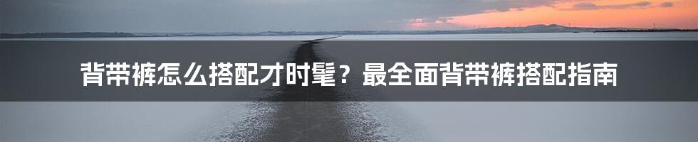 背带裤怎么搭配才时髦？最全面背带裤搭配指南