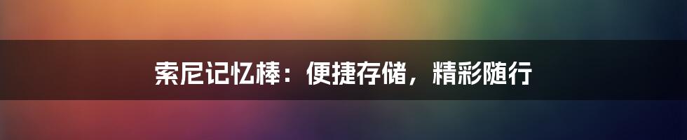 索尼记忆棒：便捷存储，精彩随行