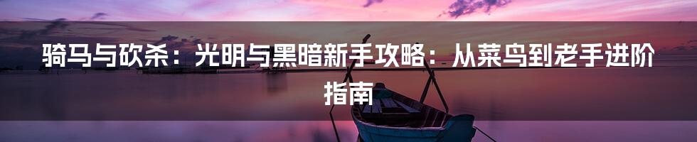 骑马与砍杀：光明与黑暗新手攻略：从菜鸟到老手进阶指南