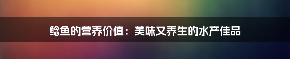 鲶鱼的营养价值：美味又养生的水产佳品