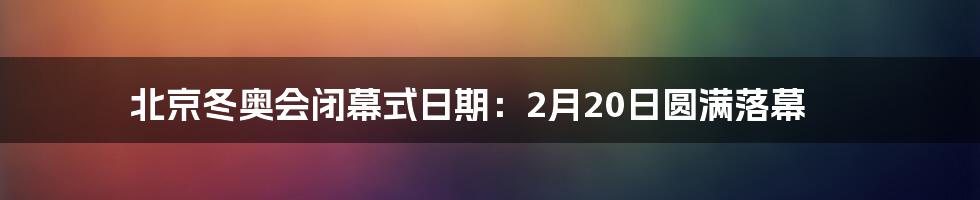 北京冬奥会闭幕式日期：2月20日圆满落幕