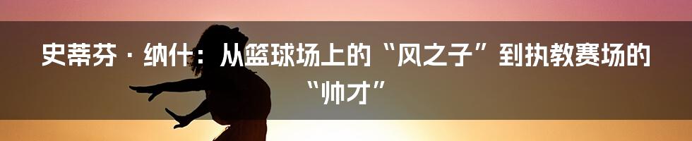 史蒂芬·纳什：从篮球场上的“风之子”到执教赛场的“帅才”