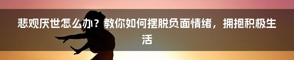 悲观厌世怎么办？教你如何摆脱负面情绪，拥抱积极生活