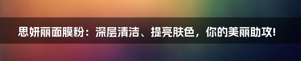 思妍丽面膜粉：深层清洁、提亮肤色，你的美丽助攻!