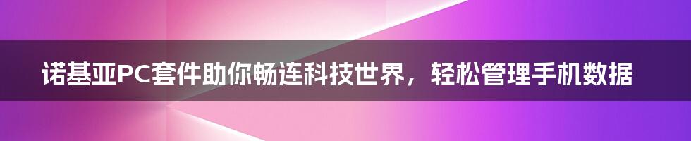 诺基亚PC套件助你畅连科技世界，轻松管理手机数据