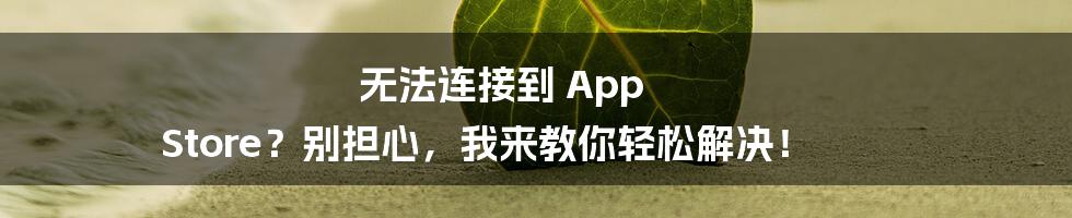 无法连接到 App Store？别担心，我来教你轻松解决！