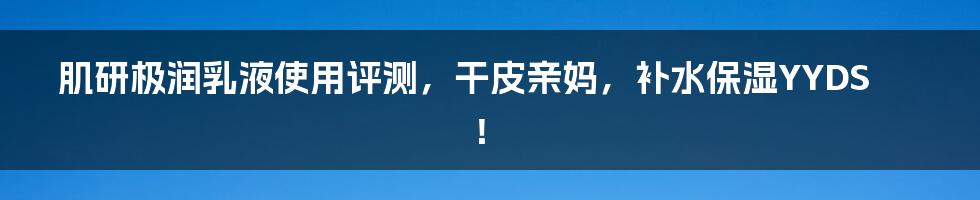 肌研极润乳液使用评测，干皮亲妈，补水保湿YYDS！