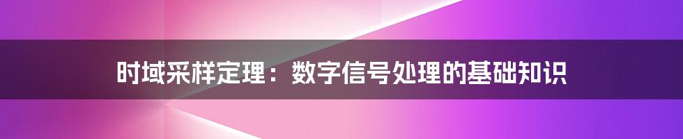 时域采样定理：数字信号处理的基础知识