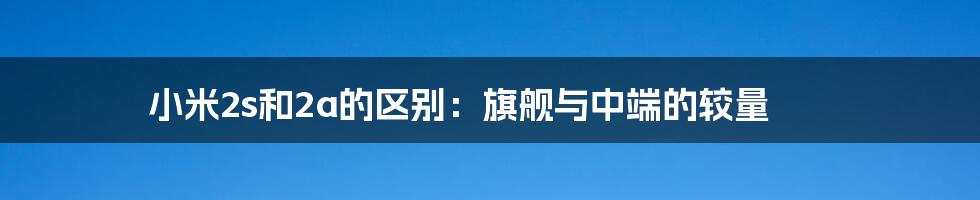 小米2s和2a的区别：旗舰与中端的较量