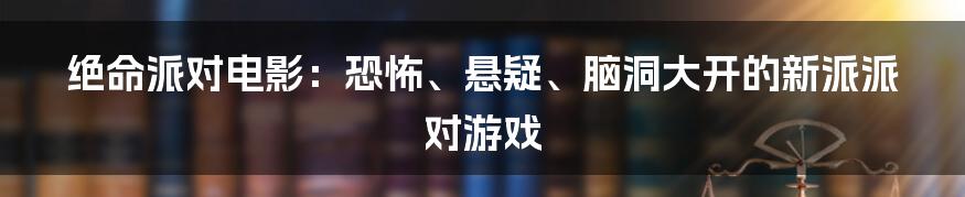 绝命派对电影：恐怖、悬疑、脑洞大开的新派派对游戏