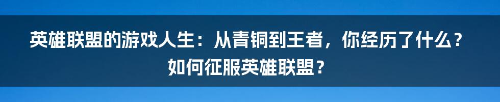 英雄联盟的游戏人生：从青铜到王者，你经历了什么？如何征服英雄联盟？