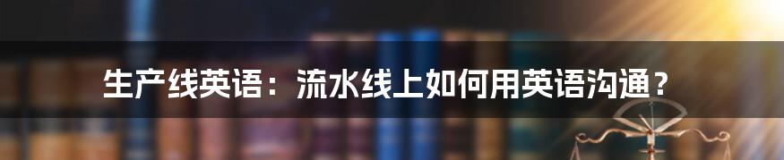 生产线英语：流水线上如何用英语沟通？