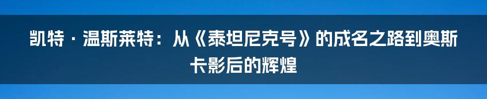 凯特·温斯莱特：从《泰坦尼克号》的成名之路到奥斯卡影后的辉煌