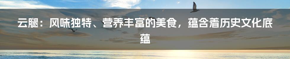 云腿：风味独特、营养丰富的美食，蕴含着历史文化底蕴