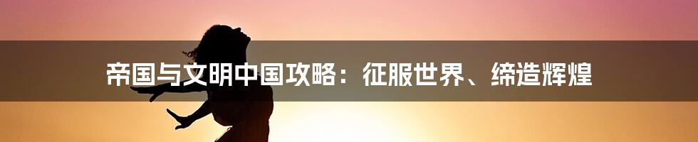 帝国与文明中国攻略：征服世界、缔造辉煌