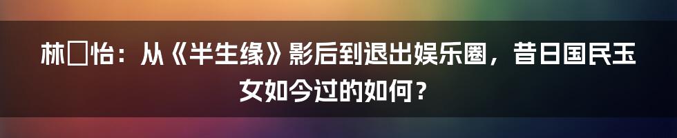 林姮怡：从《半生缘》影后到退出娱乐圈，昔日国民玉女如今过的如何？