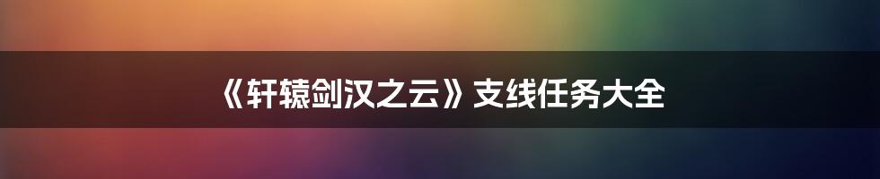 《轩辕剑汉之云》支线任务大全