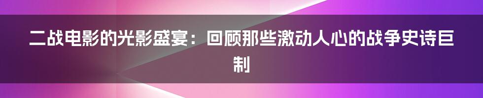 二战电影的光影盛宴：回顾那些激动人心的战争史诗巨制