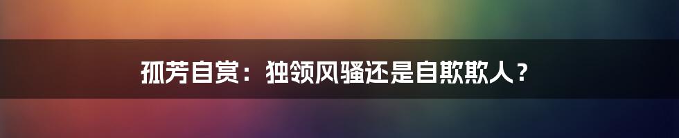 孤芳自赏：独领风骚还是自欺欺人？