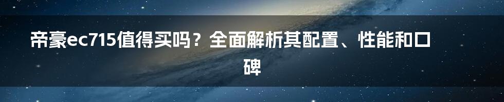 帝豪ec715值得买吗？全面解析其配置、性能和口碑