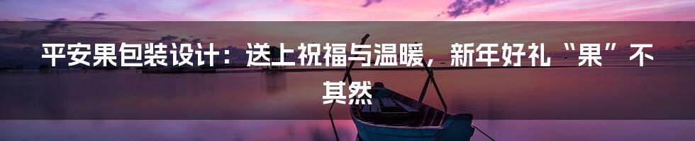 平安果包装设计：送上祝福与温暖，新年好礼“果”不其然