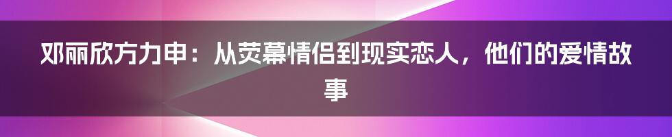 邓丽欣方力申：从荧幕情侣到现实恋人，他们的爱情故事