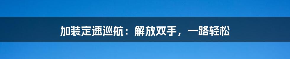 加装定速巡航：解放双手，一路轻松