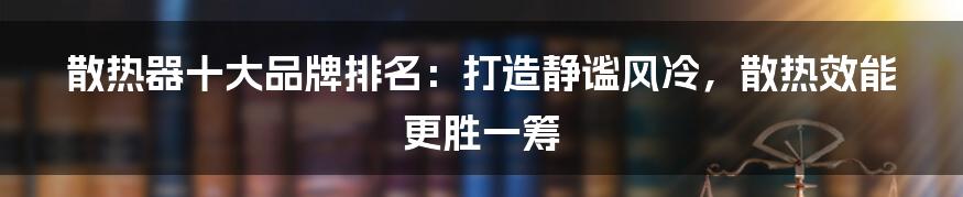 散热器十大品牌排名：打造静谧风冷，散热效能更胜一筹