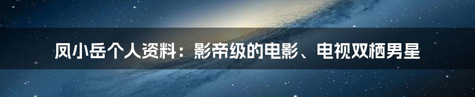 凤小岳个人资料：影帝级的电影、电视双栖男星