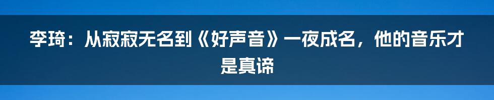 李琦：从寂寂无名到《好声音》一夜成名，他的音乐才是真谛