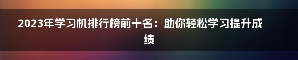 2023年学习机排行榜前十名：助你轻松学习提升成绩