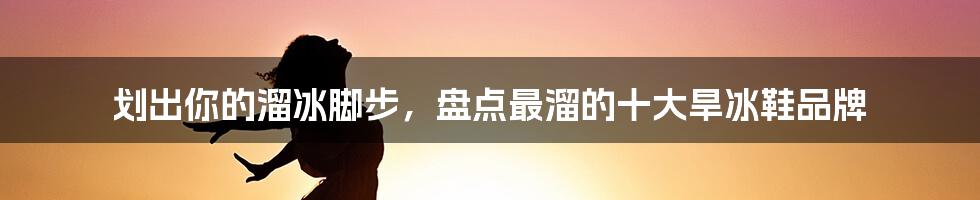 划出你的溜冰脚步，盘点最溜的十大旱冰鞋品牌