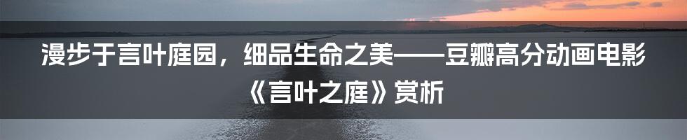 漫步于言叶庭园，细品生命之美——豆瓣高分动画电影《言叶之庭》赏析