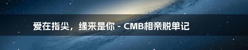 爱在指尖，缘来是你 - CMB相亲脱单记