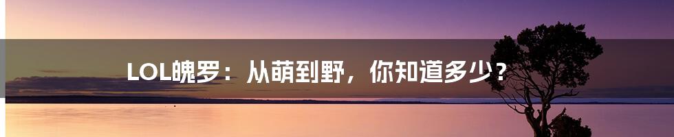 LOL魄罗：从萌到野，你知道多少？