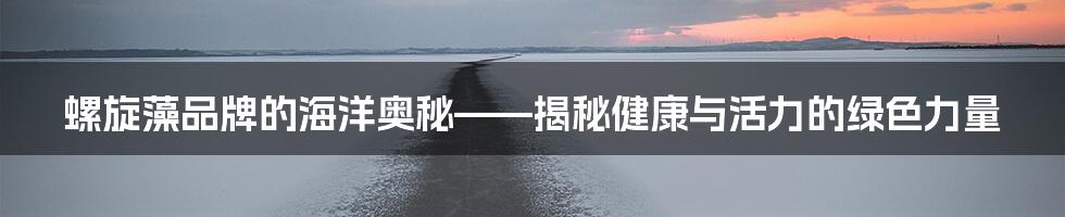 螺旋藻品牌的海洋奥秘——揭秘健康与活力的绿色力量